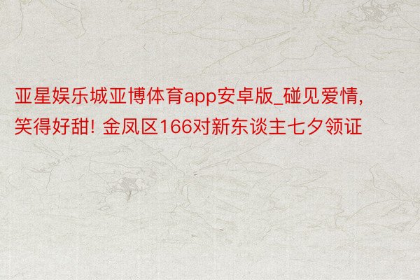 亚星娱乐城亚博体育app安卓版_碰见爱情, 笑得好甜! 金凤区166对新东谈主七夕领证