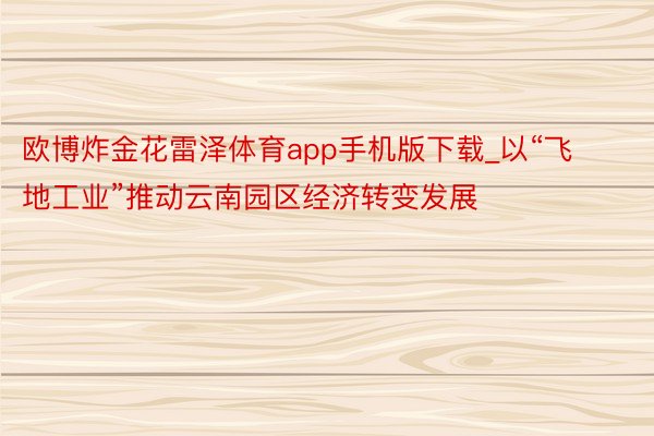 欧博炸金花雷泽体育app手机版下载_以“飞地工业”推动云南园区经济转变发展