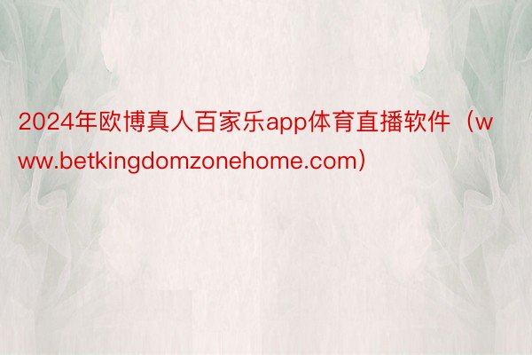 2024年欧博真人百家乐app体育直播软件（www.betkingdomzonehome.com）