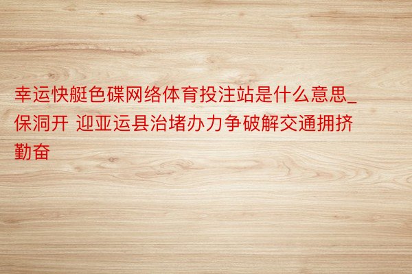 幸运快艇色碟网络体育投注站是什么意思_保洞开 迎亚运县治堵办力争破解交通拥挤勤奋