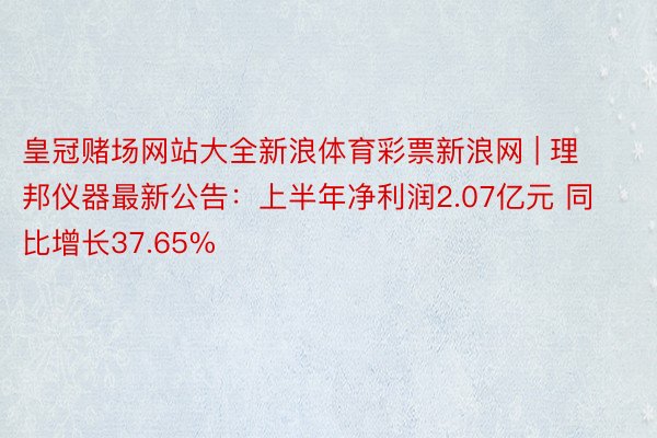 皇冠赌场网站大全新浪体育彩票新浪网 | 理邦仪器最新公告：上半年净利润2.07亿元 同比增长37.65%