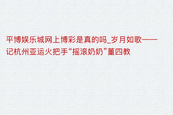 平博娱乐城网上博彩是真的吗_岁月如歌——记杭州亚运火把手“摇滚奶奶”董四教