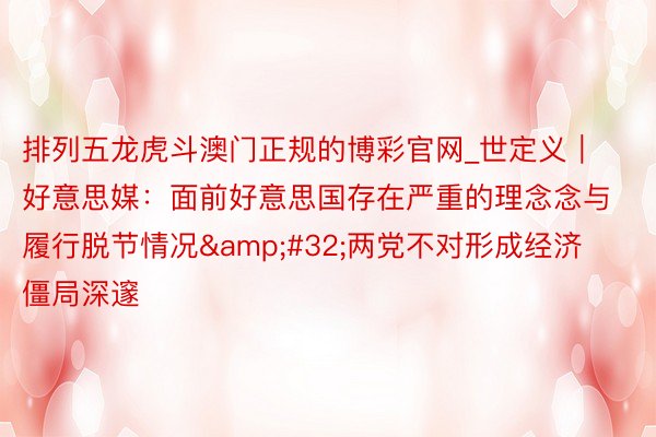 排列五龙虎斗澳门正规的博彩官网_世定义｜好意思媒：面前好意思国存在严重的理念念与履行脱节情况&#32;两党不对形成经济僵局深邃