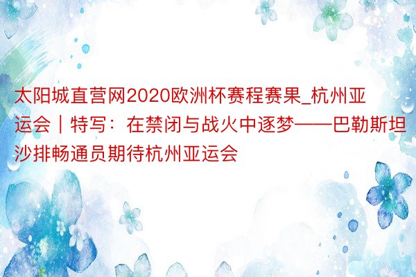 太阳城直营网2020欧洲杯赛程赛果_杭州亚运会｜特写：在禁闭与战火中逐梦——巴勒斯坦沙排畅通员期待杭州亚运会