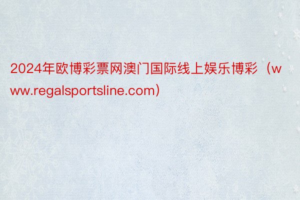 2024年欧博彩票网澳门国际线上娱乐博彩（www.regalsportsline.com）