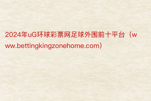 2024年uG环球彩票网足球外围前十平台（www.bettingkingzonehome.com）