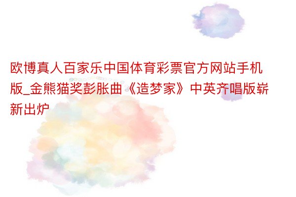 欧博真人百家乐中国体育彩票官方网站手机版_金熊猫奖彭胀曲《造梦家》中英齐唱版崭新出炉