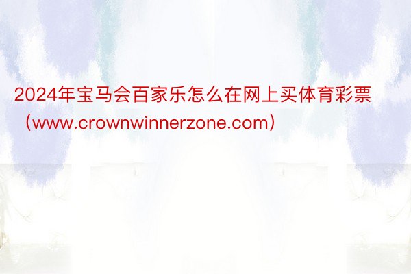 2024年宝马会百家乐怎么在网上买体育彩票（www.crownwinnerzone.com）