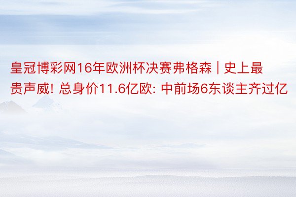 皇冠博彩网16年欧洲杯决赛弗格森 | 史上最贵声威! 总身价11.6亿欧: 中前场6东谈主齐过亿