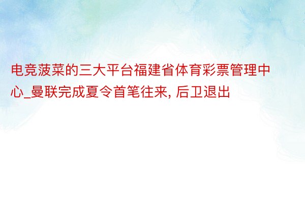 电竞菠菜的三大平台福建省体育彩票管理中心_曼联完成夏令首笔往来, 后卫退出