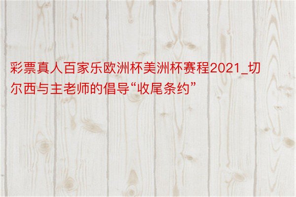 彩票真人百家乐欧洲杯美洲杯赛程2021_切尔西与主老师的倡导“收尾条约”