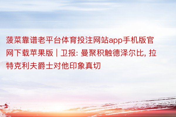 菠菜靠谱老平台体育投注网站app手机版官网下载苹果版 | 卫报: 曼聚积触德泽尔比， 拉特克利夫爵士对他印象真切