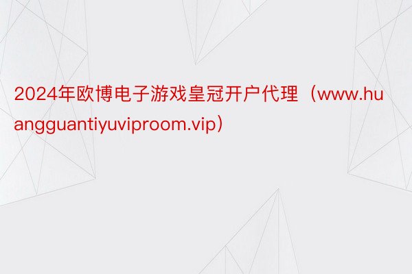 2024年欧博电子游戏皇冠开户代理（www.huangguantiyuviproom.vip）