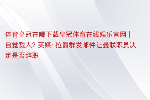 体育皇冠在哪下载皇冠体育在线娱乐官网 | 自觉裁人? 英媒: 拉爵群发邮件让曼联职员决定是否辞职