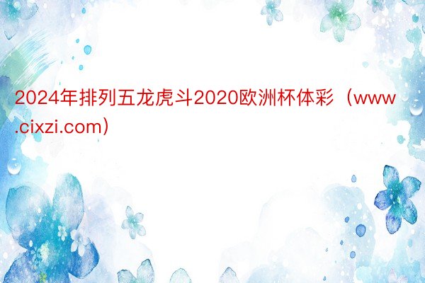 2024年排列五龙虎斗2020欧洲杯体彩（www.cixzi.com）