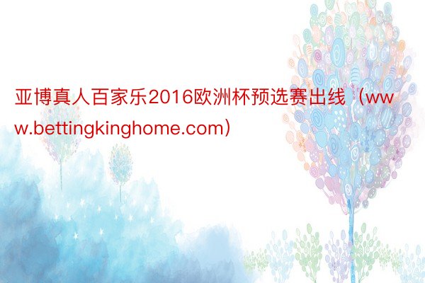 亚博真人百家乐2016欧洲杯预选赛出线（www.bettingkinghome.com）