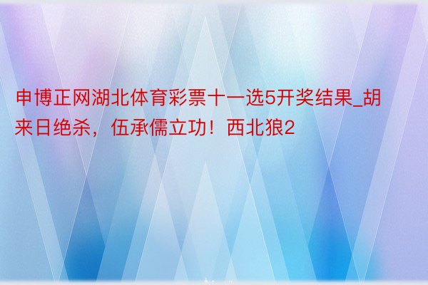 申博正网湖北体育彩票十一选5开奖结果_胡来日绝杀，伍承儒立功！西北狼2