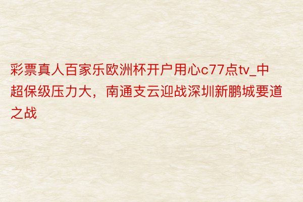 彩票真人百家乐欧洲杯开户用心c77点tv_中超保级压力大，南通支云迎战深圳新鹏城要道之战