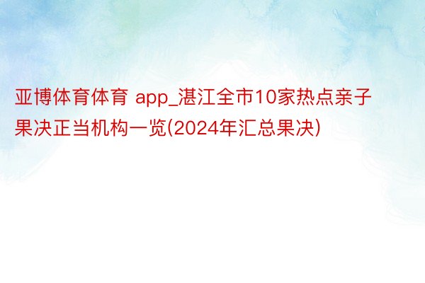 亚博体育体育 app_湛江全市10家热点亲子果决正当机构一览(2024年汇总果决)
