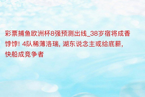 彩票捕鱼欧洲杯8强预测出线_38岁宿将成香饽饽! 4队稀薄洛瑞, 湖东说念主或给底薪, 快船成竞争者