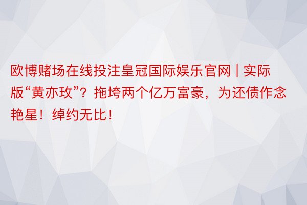 欧博赌场在线投注皇冠国际娱乐官网 | 实际版“黄亦玫”？拖垮两个亿万富豪，为还债作念艳星！绰约无比！