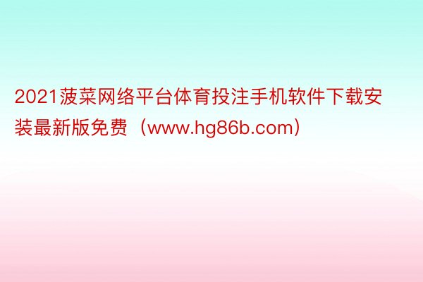 2021菠菜网络平台体育投注手机软件下载安装最新版免费（www.hg86b.com）