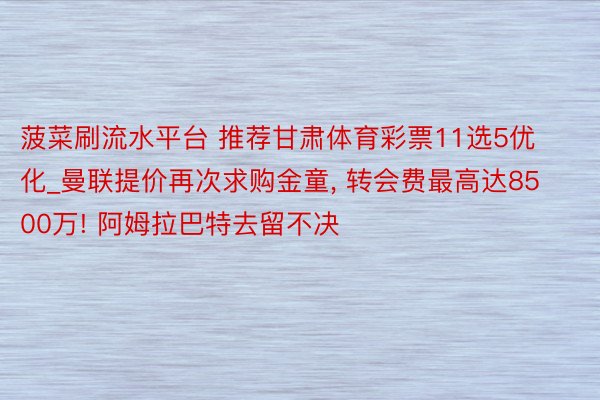 菠菜刷流水平台 推荐甘肃体育彩票11选5优化_曼联提价再次求购金童, 转会费最高达8500万! 阿姆拉巴特去留不决