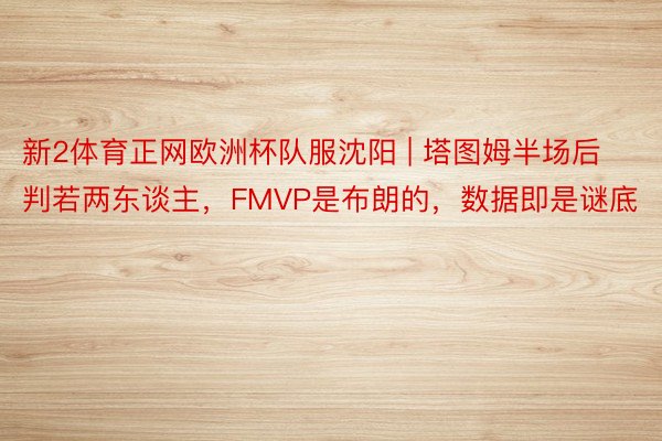 新2体育正网欧洲杯队服沈阳 | 塔图姆半场后判若两东谈主，FMVP是布朗的，数据即是谜底