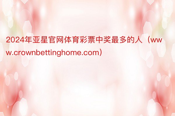 2024年亚星官网体育彩票中奖最多的人（www.crownbettinghome.com）