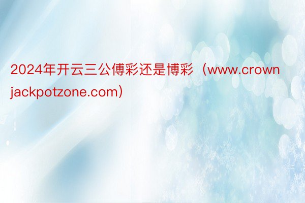 2024年开云三公傅彩还是博彩（www.crownjackpotzone.com）