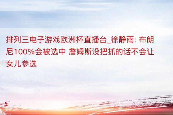 排列三电子游戏欧洲杯直播台_徐静雨: 布朗尼100%会被选中 詹姆斯没把抓的话不会让女儿参选