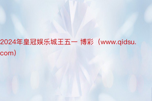 2024年皇冠娱乐城王五一 博彩（www.qidsu.com）