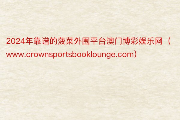 2024年靠谱的菠菜外围平台澳门博彩娱乐网（www.crownsportsbooklounge.com）