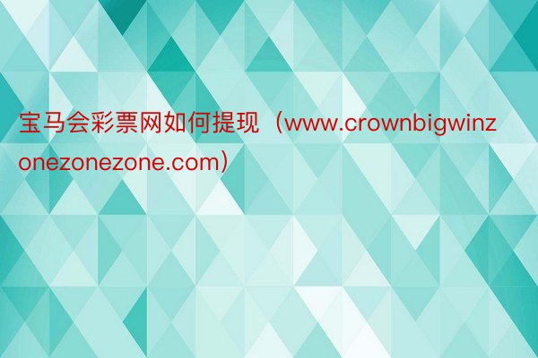 宝马会彩票网如何提现（www.crownbigwinzonezonezone.com）