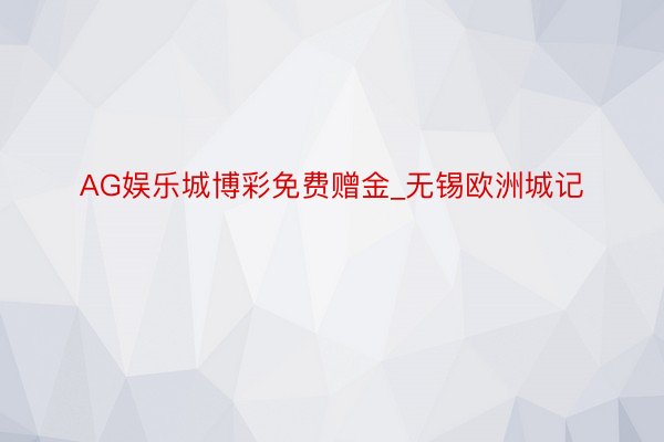 AG娱乐城博彩免费赠金_无锡欧洲城记