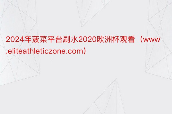 2024年菠菜平台刷水2020欧洲杯观看（www.eliteathleticzone.com）