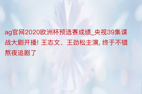 ag官网2020欧洲杯预选赛成绩_央视39集谍战大剧开播! 王志文、王劲松主演， 终于不错熬夜追剧了