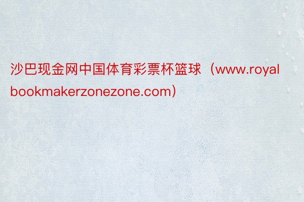 沙巴现金网中国体育彩票杯篮球（www.royalbookmakerzonezone.com）