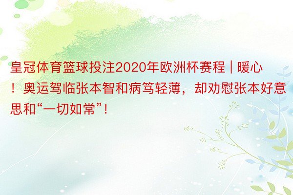 皇冠体育篮球投注2020年欧洲杯赛程 | 暖心！奥运驾临张本智和病笃轻薄，却劝慰张本好意思和“一切如常”！