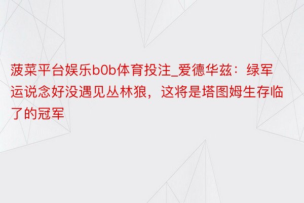 菠菜平台娱乐b0b体育投注_爱德华兹：绿军运说念好没遇见丛林狼，这将是塔图姆生存临了的冠军