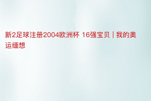 新2足球注册2004欧洲杯 16强宝贝 | 我的奥运缅想