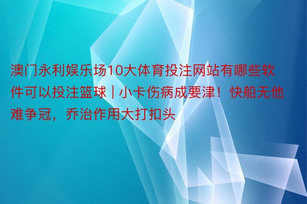 澳门永利娱乐场10大体育投注网站有哪些软件可以投注篮球 | 小卡伤病成要津！快船无他难争冠，乔治作用大打扣头