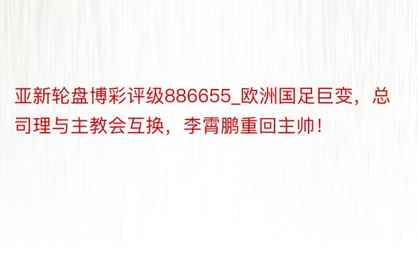 亚新轮盘博彩评级886655_欧洲国足巨变，总司理与主教会互换，李霄鹏重回主帅！