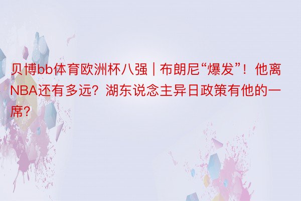 贝博bb体育欧洲杯八强 | 布朗尼“爆发”！他离NBA还有多远？湖东说念主异日政策有他的一席？