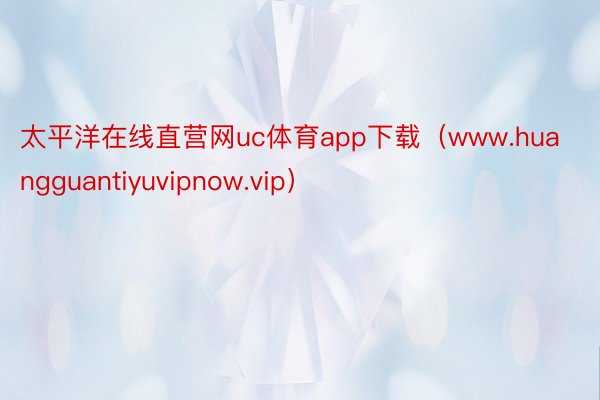 太平洋在线直营网uc体育app下载（www.huangguantiyuvipnow.vip）