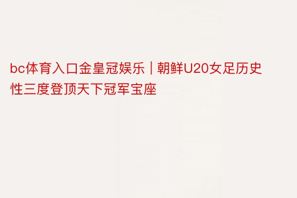 bc体育入口金皇冠娱乐 | 朝鲜U20女足历史性三度登顶天下冠军宝座