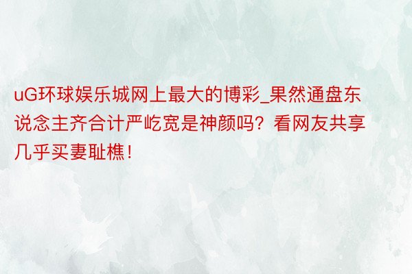 uG环球娱乐城网上最大的博彩_果然通盘东说念主齐合计严屹宽是神颜吗？看网友共享几乎买妻耻樵！