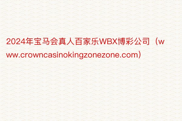 2024年宝马会真人百家乐WBX博彩公司（www.crowncasinokingzonezone.com）