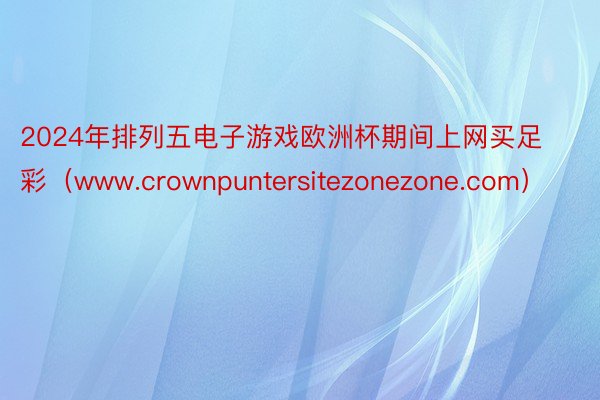 2024年排列五电子游戏欧洲杯期间上网买足彩（www.crownpuntersitezonezone.com）