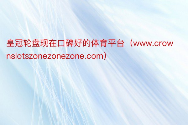 皇冠轮盘现在口碑好的体育平台（www.crownslotszonezonezone.com）